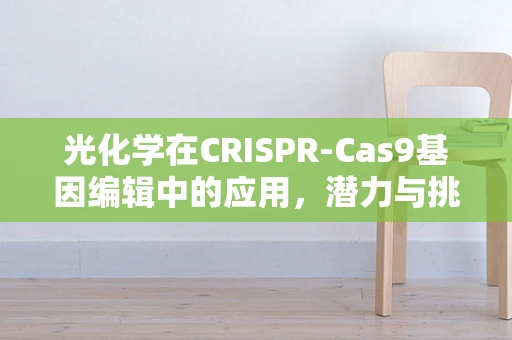 光化学在CRISPR-Cas9基因编辑中的应用，潜力与挑战？
