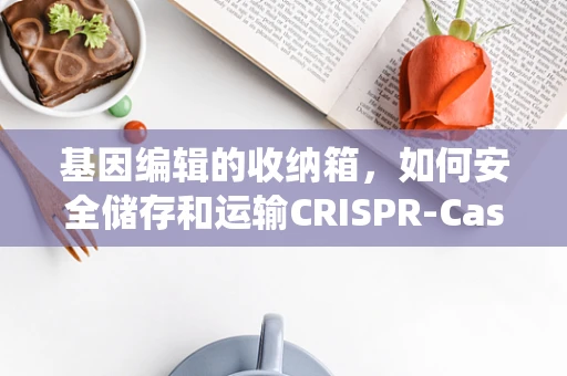 基因编辑的收纳箱，如何安全储存和运输CRISPR-Cas系统？