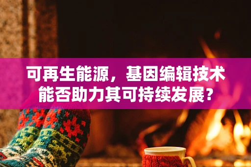 可再生能源，基因编辑技术能否助力其可持续发展？