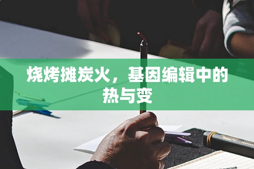 烧烤摊炭火，基因编辑中的热与变
