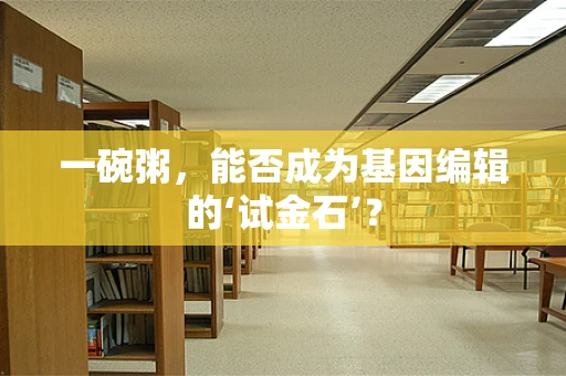 一碗粥，能否成为基因编辑的‘试金石’？