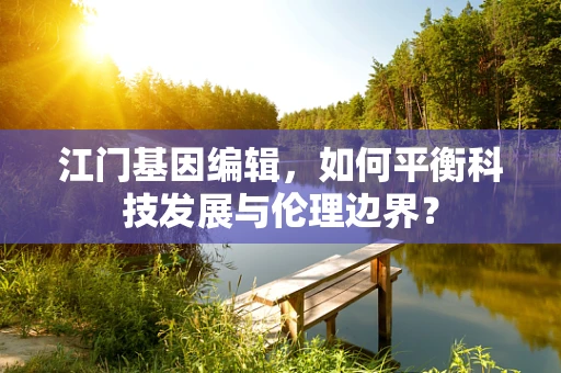 江门基因编辑，如何平衡科技发展与伦理边界？