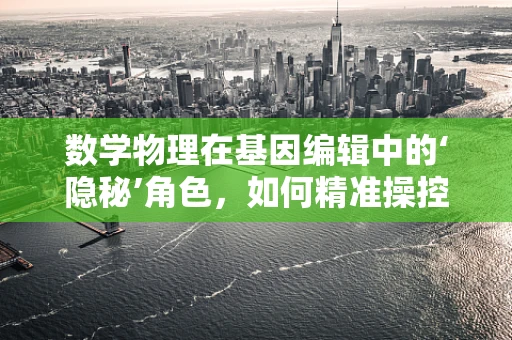 数学物理在基因编辑中的‘隐秘’角色，如何精准操控DNA？