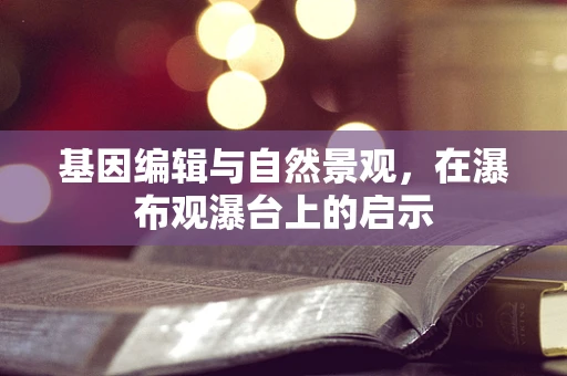 基因编辑与自然景观，在瀑布观瀑台上的启示