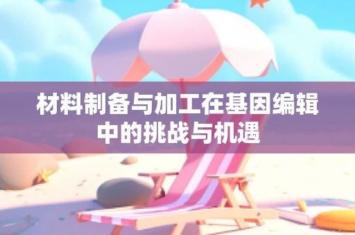 材料制备与加工在基因编辑中的挑战与机遇