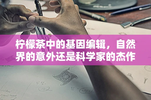 柠檬茶中的基因编辑，自然界的意外还是科学家的杰作？