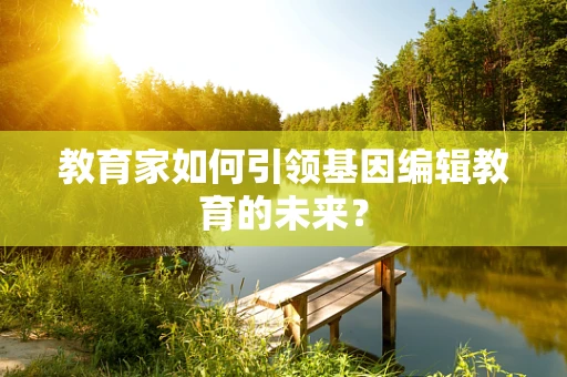 教育家如何引领基因编辑教育的未来？