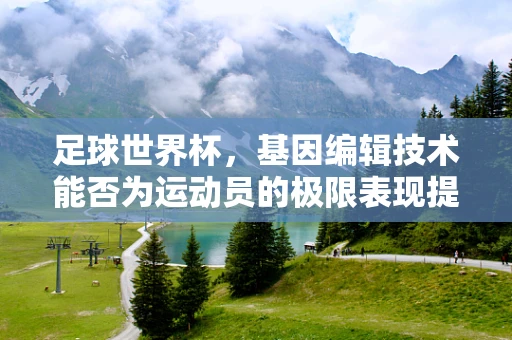 足球世界杯，基因编辑技术能否为运动员的极限表现提供新可能？