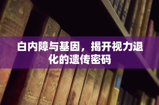 白内障与基因，揭开视力退化的遗传密码