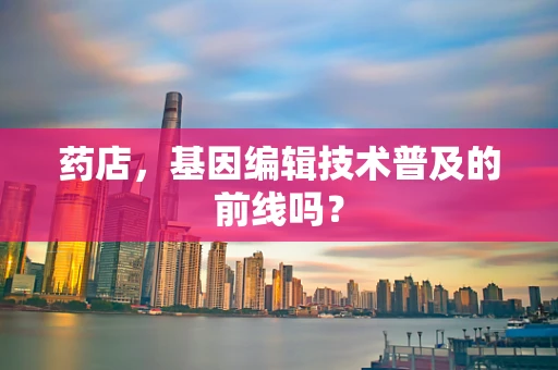 药店，基因编辑技术普及的前线吗？
