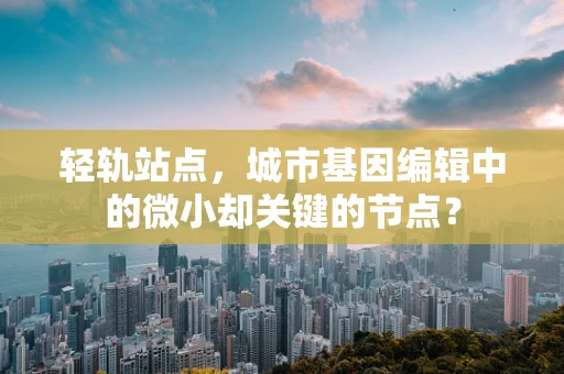 轻轨站点，城市基因编辑中的微小却关键的节点？