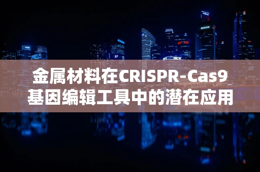 金属材料在CRISPR-Cas9基因编辑工具中的潜在应用，是创新还是挑战？