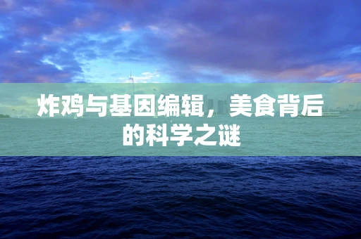 炸鸡与基因编辑，美食背后的科学之谜