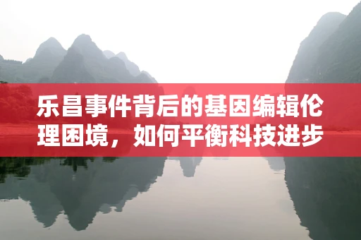 乐昌事件背后的基因编辑伦理困境，如何平衡科技进步与公众信任？