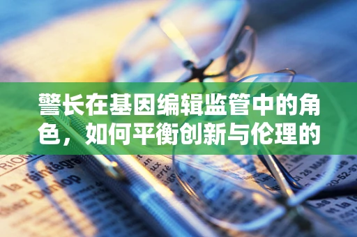 警长在基因编辑监管中的角色，如何平衡创新与伦理的边界？