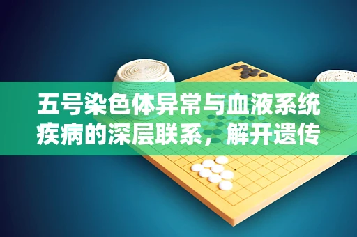 五号染色体异常与血液系统疾病的深层联系，解开遗传密码的钥匙？