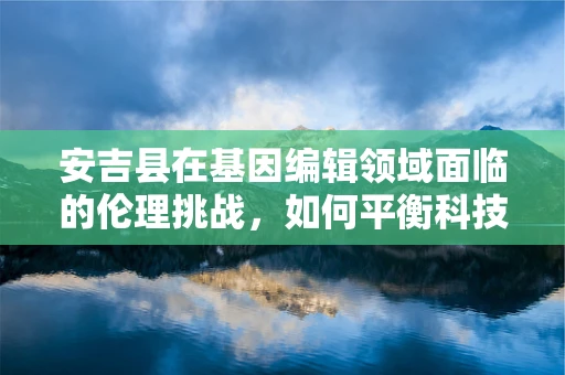 安吉县在基因编辑领域面临的伦理挑战，如何平衡科技发展与地方特色？