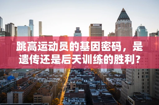 跳高运动员的基因密码，是遗传还是后天训练的胜利？