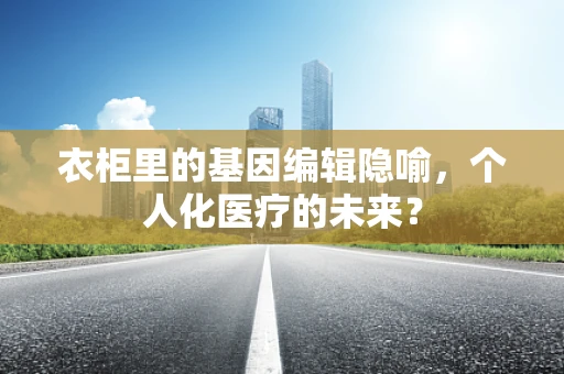 衣柜里的基因编辑隐喻，个人化医疗的未来？