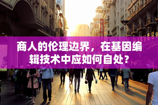 商人的伦理边界，在基因编辑技术中应如何自处？