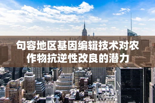句容地区基因编辑技术对农作物抗逆性改良的潜力