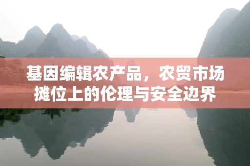 基因编辑农产品，农贸市场摊位上的伦理与安全边界