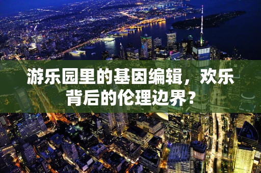 游乐园里的基因编辑，欢乐背后的伦理边界？