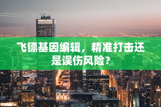 飞镖基因编辑，精准打击还是误伤风险？