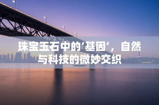 珠宝玉石中的‘基因’，自然与科技的微妙交织