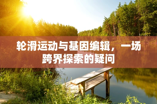 轮滑运动与基因编辑，一场跨界探索的疑问