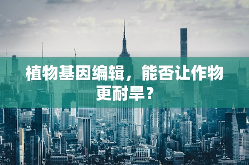 植物基因编辑，能否让作物更耐旱？