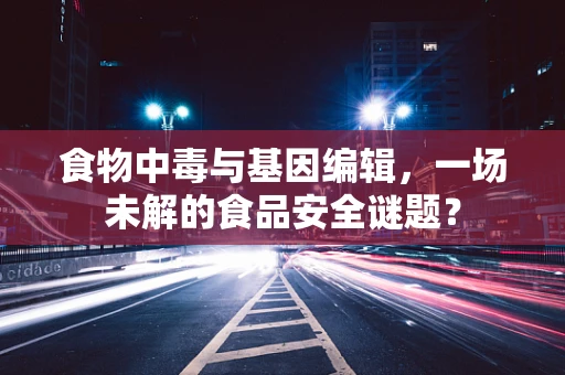 食物中毒与基因编辑，一场未解的食品安全谜题？