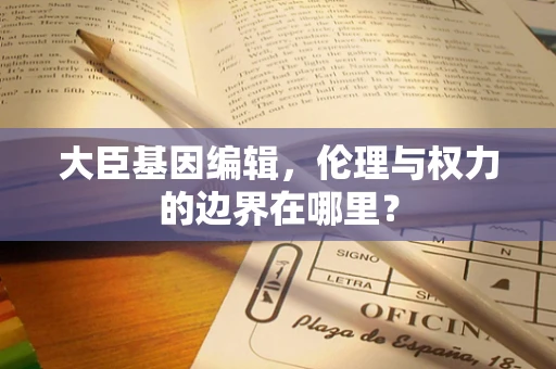 大臣基因编辑，伦理与权力的边界在哪里？