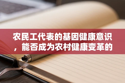 农民工代表的基因健康意识，能否成为农村健康变革的催化剂？