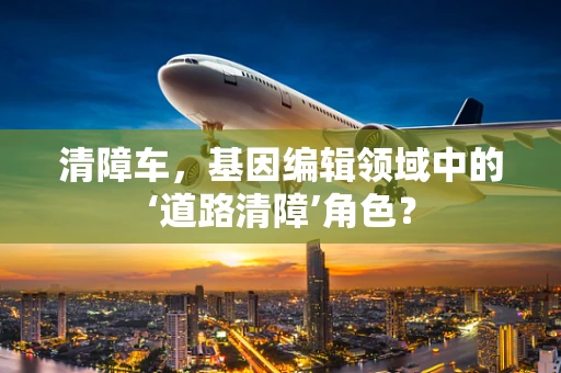 清障车，基因编辑领域中的‘道路清障’角色？