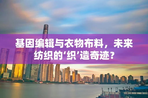 基因编辑与衣物布料，未来纺织的‘织’造奇迹？