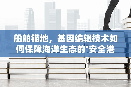 船舶锚地，基因编辑技术如何保障海洋生态的‘安全港’？