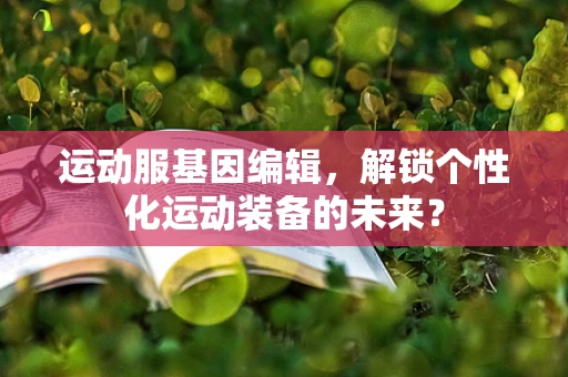 运动服基因编辑，解锁个性化运动装备的未来？