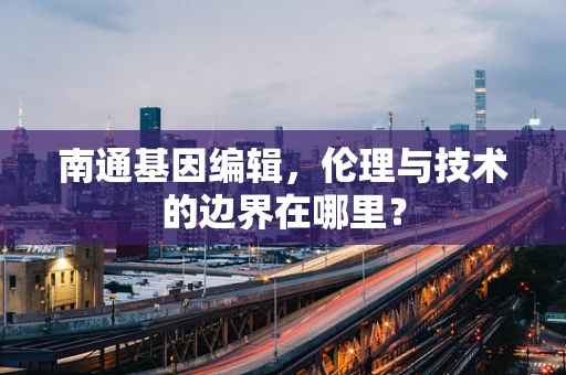 南通基因编辑，伦理与技术的边界在哪里？