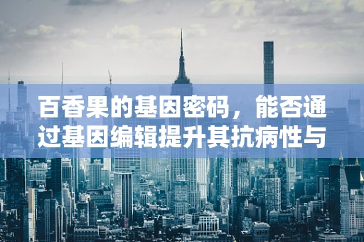百香果的基因密码，能否通过基因编辑提升其抗病性与营养价值？