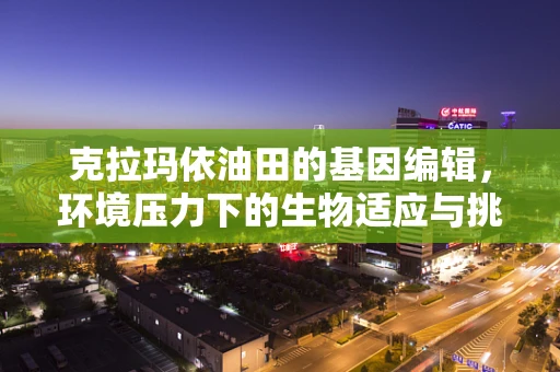 克拉玛依油田的基因编辑，环境压力下的生物适应与挑战？