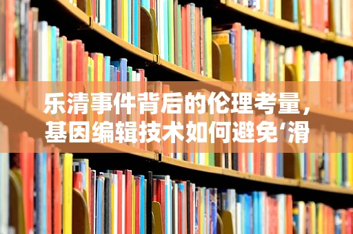 乐清事件背后的伦理考量，基因编辑技术如何避免‘滑坡’？