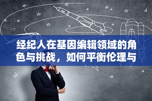 经纪人在基因编辑领域的角色与挑战，如何平衡伦理与利益？