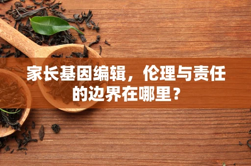 家长基因编辑，伦理与责任的边界在哪里？