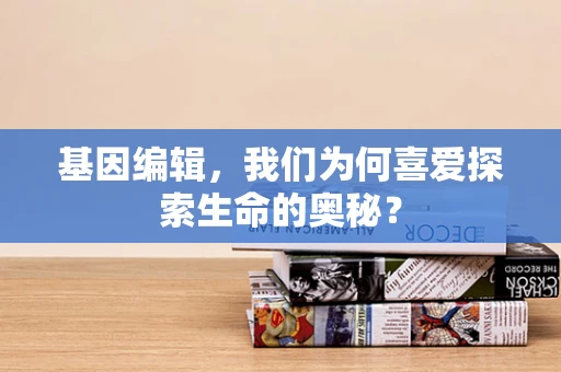 基因编辑，我们为何喜爱探索生命的奥秘？