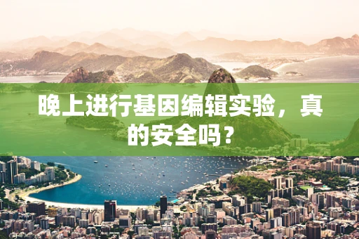 晚上进行基因编辑实验，真的安全吗？