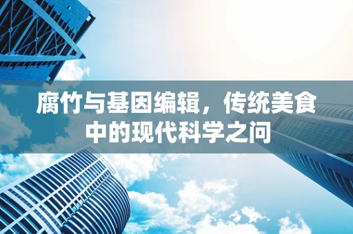 腐竹与基因编辑，传统美食中的现代科学之问