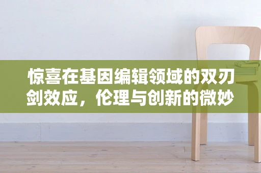 惊喜在基因编辑领域的双刃剑效应，伦理与创新的微妙平衡