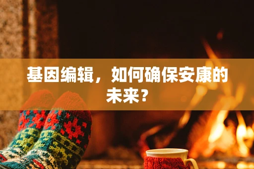 基因编辑，如何确保安康的未来？