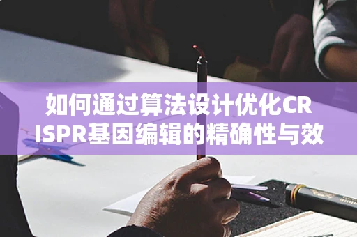 如何通过算法设计优化CRISPR基因编辑的精确性与效率？